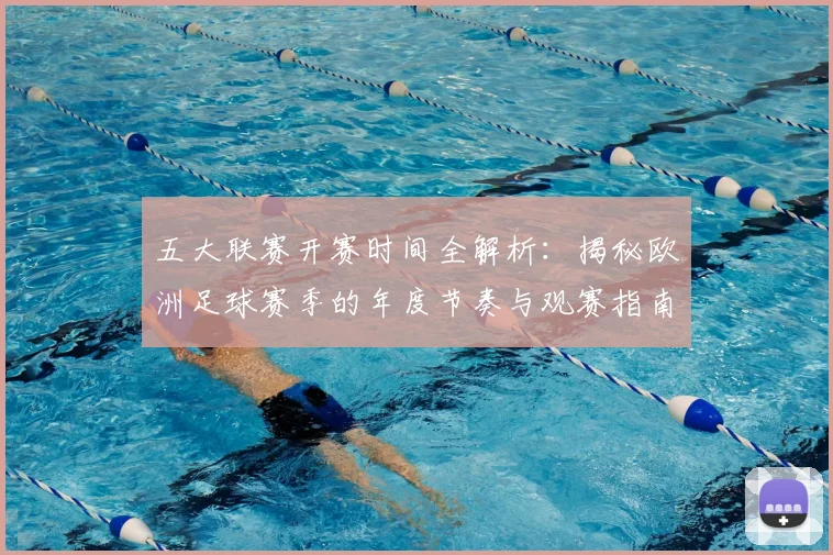 五大联赛开赛时间全解析：揭秘欧洲足球赛季的年度节奏与观赛指南