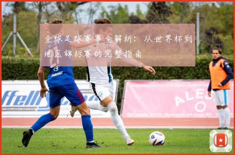 全球足球赛事全解析：从世界杯到地区锦标赛的完整指南