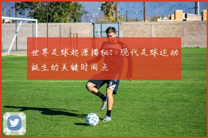 世界足球起源揭秘：现代足球运动诞生的关键时间点