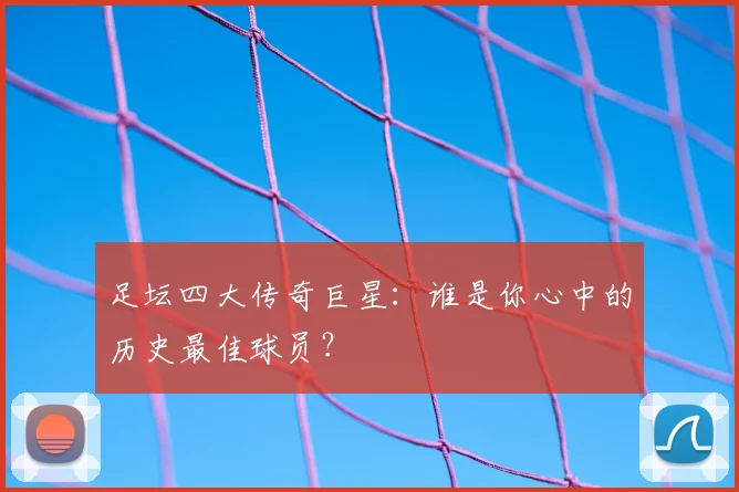 足坛四大传奇巨星:谁是你心中的历史最佳球员?