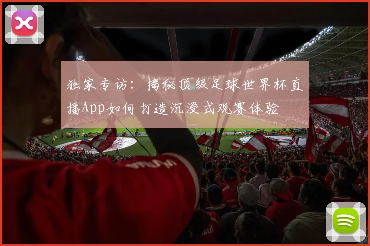 独家专访：揭秘顶级足球世界杯直播App如何打造沉浸式观赛体验