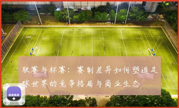 联赛与杯赛：赛制差异如何塑造足球世界的竞争格局与商业生态