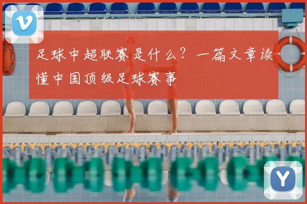 足球中超联赛是什么？一篇文章读懂中国顶级足球赛事