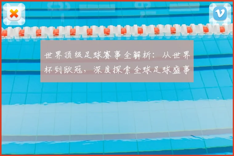 世界顶级足球赛事全解析：从世界杯到欧冠，深度探索全球足球盛事