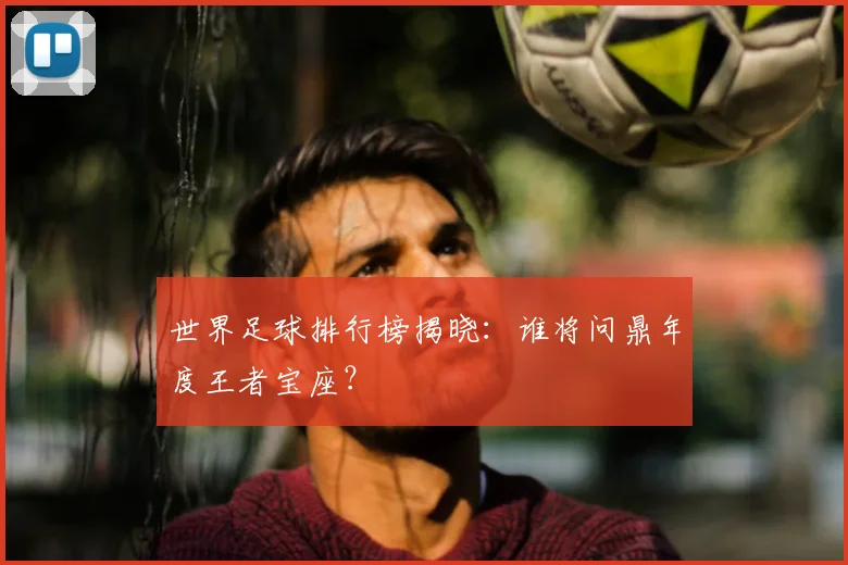 世界足球排行榜揭晓：谁将问鼎年度王者宝座？