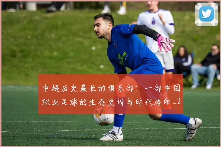 中超历史最长的俱乐部：一部中国职业足球的生存史诗与时代烙印_20260610190354