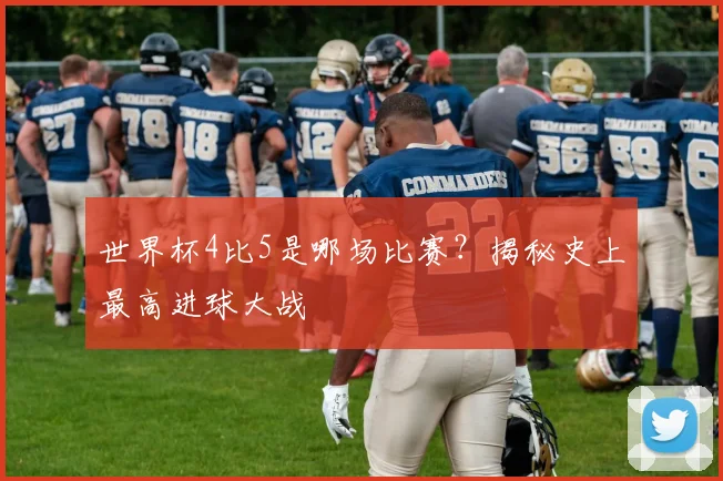 世界杯4比5是哪场比赛？揭秘史上最高进球大战