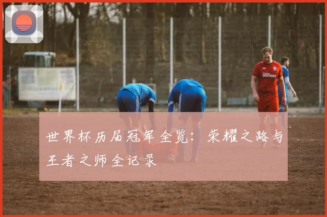 世界杯历届冠军全览:荣耀之路与王者之师全记录