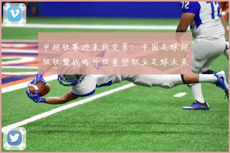 中超联赛迎来新变革：中国足球超级联盟战略升级重塑职业足球未来