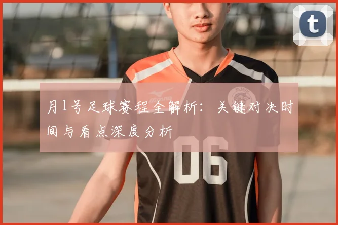 月1号足球赛程全解析：关键对决时间与看点深度分析