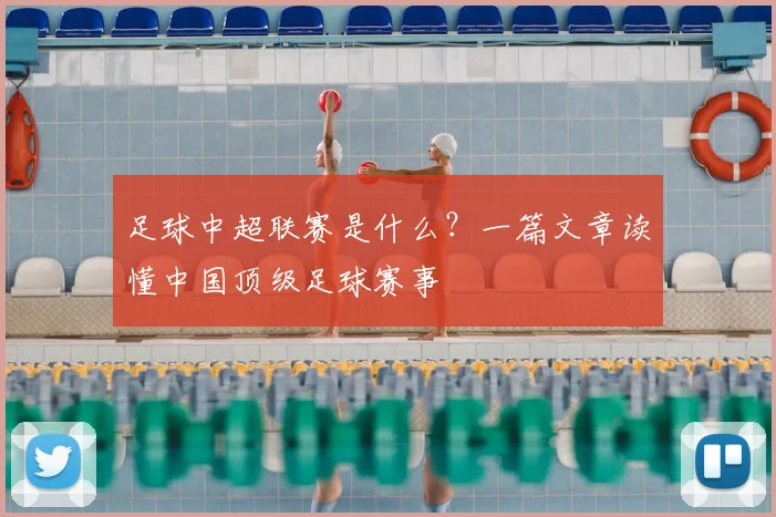 足球中超联赛是什么？一篇文章读懂中国顶级足球赛事