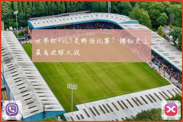 世界杯4比5是哪场比赛？揭秘史上最高进球大战
