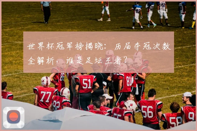 世界杯冠军榜揭晓：历届夺冠次数全解析，谁是足坛王者？