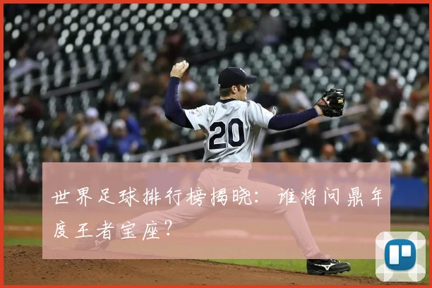 世界足球排行榜揭晓：谁将问鼎年度王者宝座？