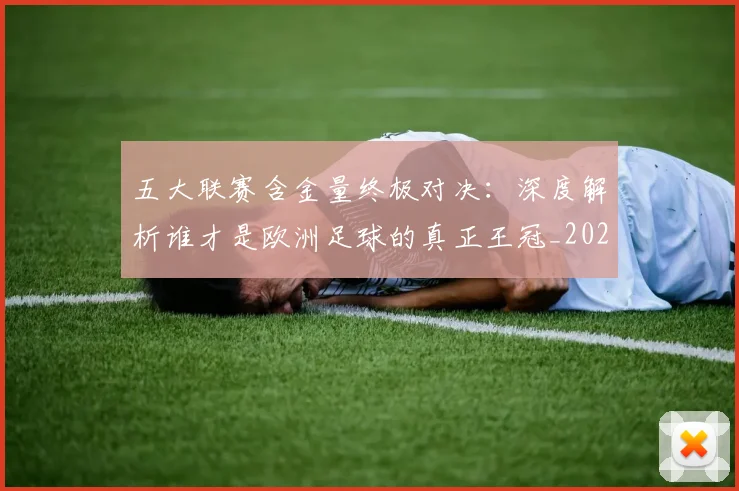 五大联赛含金量终极对决：深度解析谁才是欧洲足球的真正王冠_20260611141033