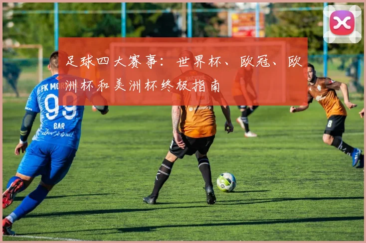 足球四大赛事：世界杯、欧冠、欧洲杯和美洲杯终极指南