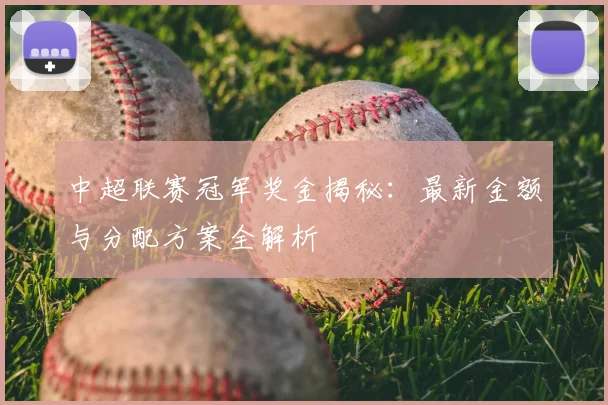 中超联赛冠军奖金揭秘:最新金额与分配方案全解析