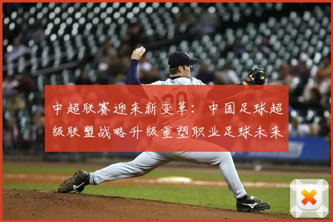 中超联赛迎来新变革：中国足球超级联盟战略升级重塑职业足球未来