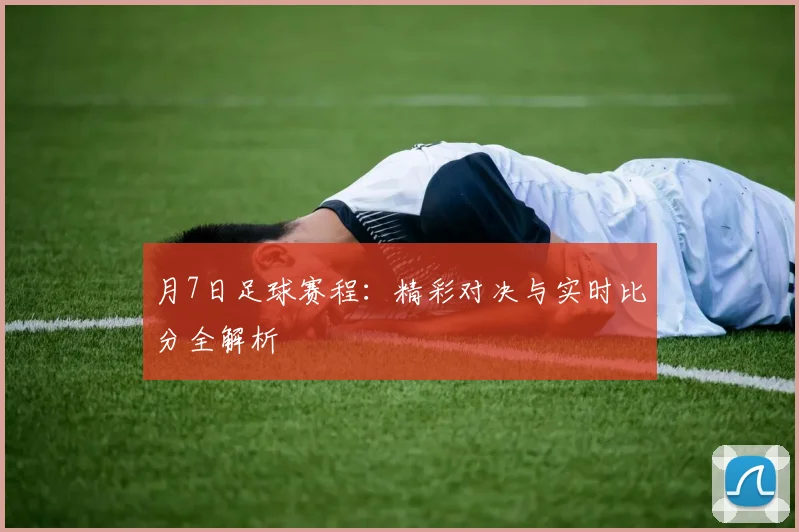 月7日足球赛程：精彩对决与实时比分全解析