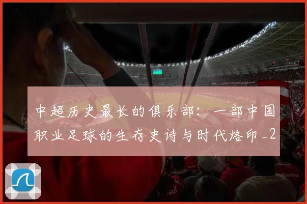 中超历史最长的俱乐部：一部中国职业足球的生存史诗与时代烙印_20260610190354