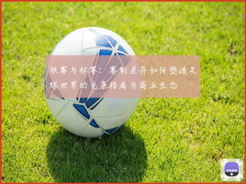 联赛与杯赛：赛制差异如何塑造足球世界的竞争格局与商业生态