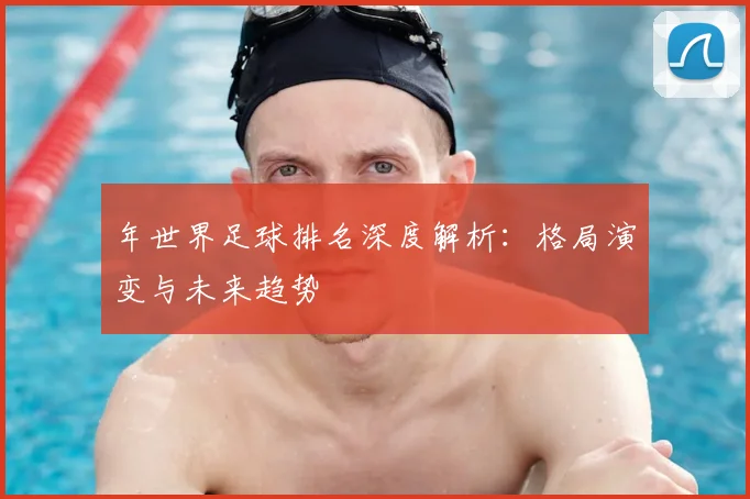 年世界足球排名深度解析：格局演变与未来趋势