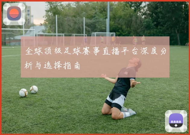 全球顶级足球赛事直播平台深度分析与选择指南