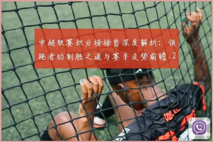 中超联赛积分榜榜首深度解析：领跑者的制胜之道与赛季走势前瞻_20260611140839