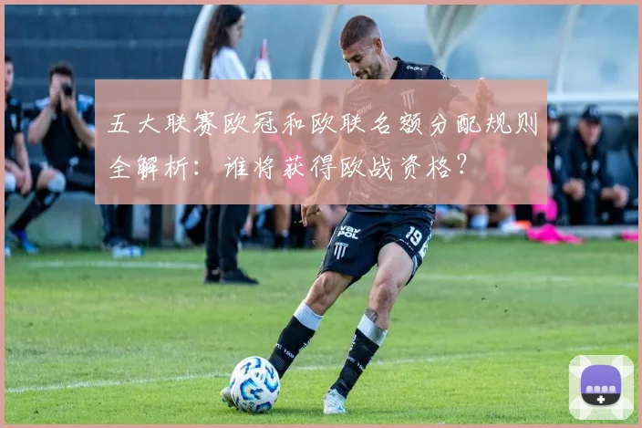 五大联赛欧冠和欧联名额分配规则全解析：谁将获得欧战资格？